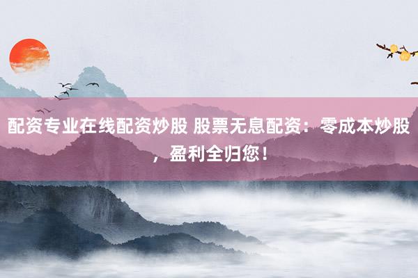 配资专业在线配资炒股 股票无息配资:零成本炒股,盈利全归您!
