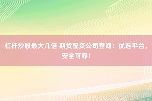 杠杆炒股最大几倍 期货配资公司查询：优选平台，安全可靠！