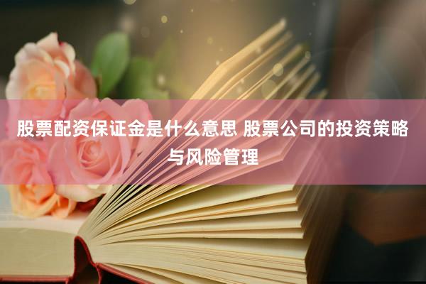股票配资保证金是什么意思 股票公司的投资策略与风险管理