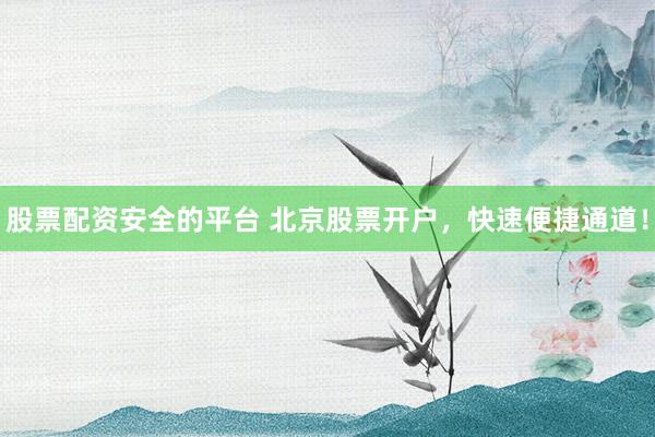 股票配资安全的平台 北京股票开户，快速便捷通道！