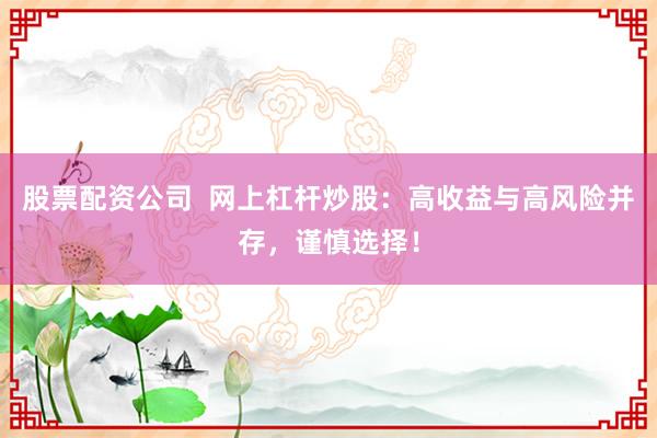 股票配资公司  网上杠杆炒股：高收益与高风险并存，谨慎选择！