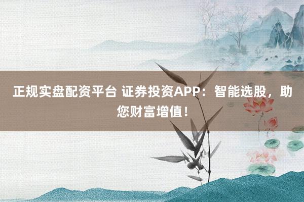 正规实盘配资平台 证券投资APP：智能选股，助您财富增值！