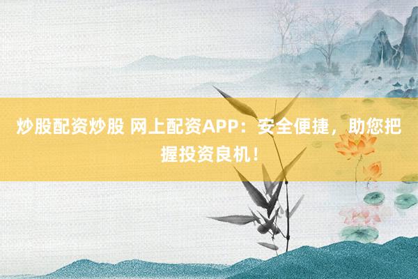 炒股配资炒股 网上配资APP：安全便捷，助您把握投资良机！