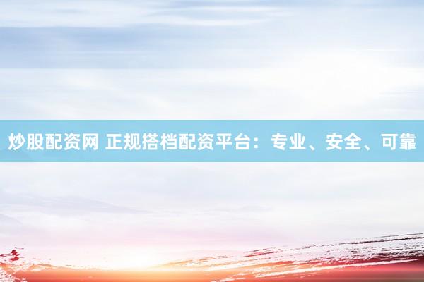 炒股配资网 正规搭档配资平台：专业、安全、可靠