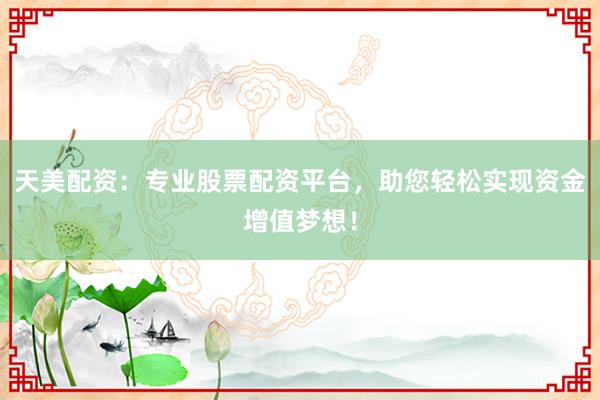 天美配资：专业股票配资平台，助您轻松实现资金增值梦想！