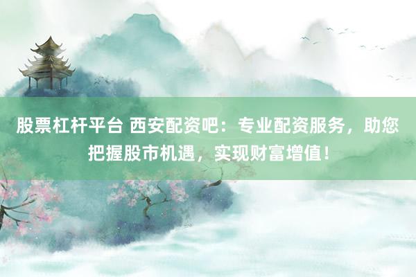 股票杠杆平台 西安配资吧：专业配资服务，助您把握股市机遇，实现财富增值！