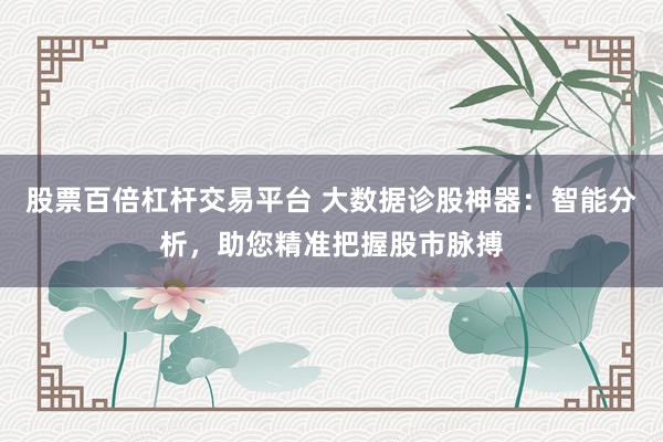 股票百倍杠杆交易平台 大数据诊股神器：智能分析，助您精准把握股市脉搏