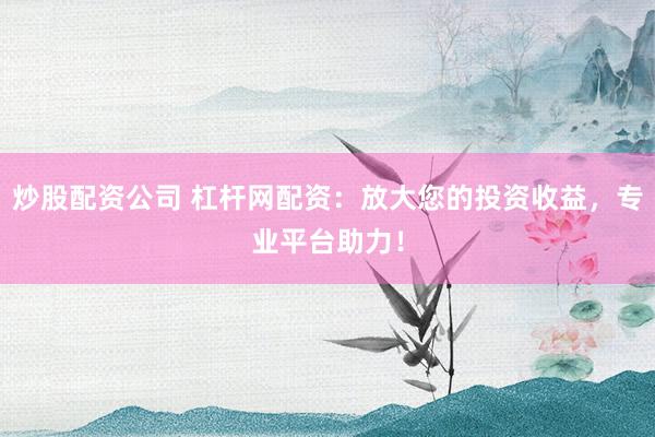 炒股配资公司 杠杆网配资：放大您的投资收益，专业平台助力！