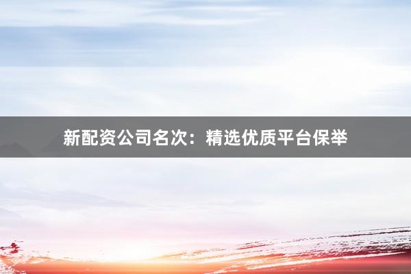 新配资公司名次：精选优质平台保举