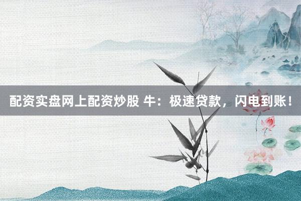 配资实盘网上配资炒股 牛：极速贷款，闪电到账！