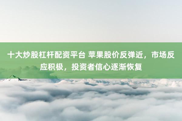 十大炒股杠杆配资平台 苹果股价反弹近，市场反应积极，投资者信心逐渐恢复
