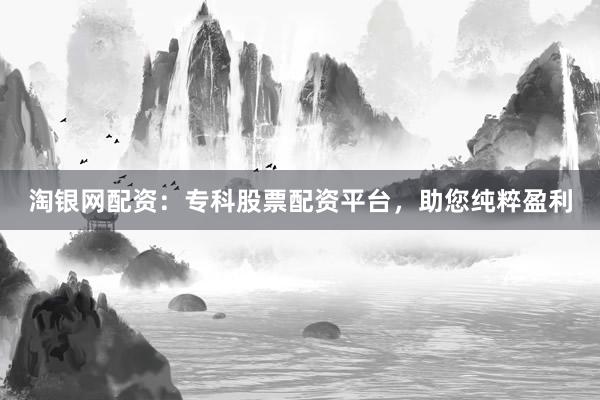 淘银网配资:专科股票配资平台,助您纯粹盈利