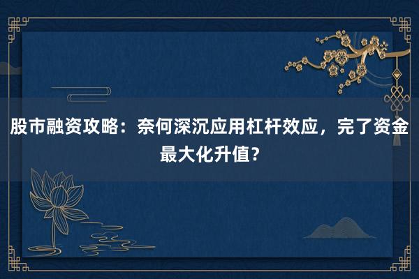 股市融资攻略:奈何深沉应用杠杆效应,完了资金最大化升值?