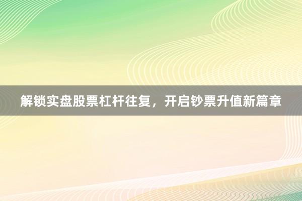 解锁实盘股票杠杆往复，开启钞票升值新篇章