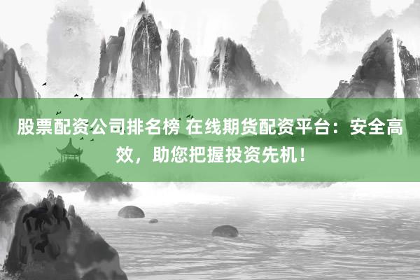 股票配资公司排名榜 在线期货配资平台：安全高效，助您把握投资先机！