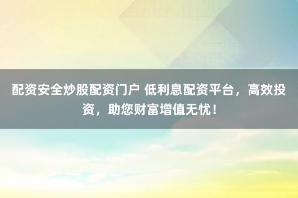 配资安全炒股配资门户 低利息配资平台，高效投资，助您财富增值无忧！