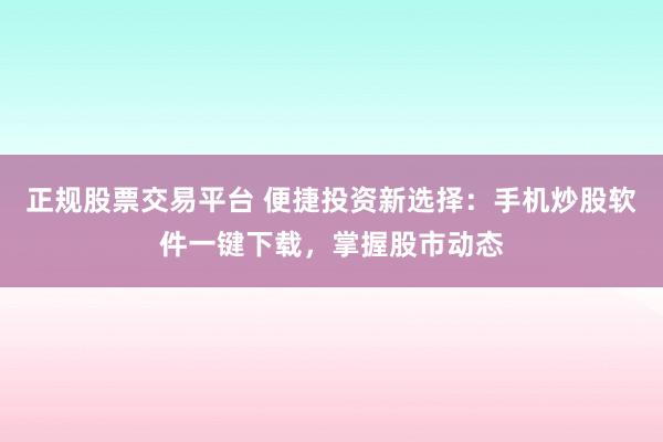 正规股票交易平台 便捷投资新选择：手机炒股软件一键下载，掌握股市动态