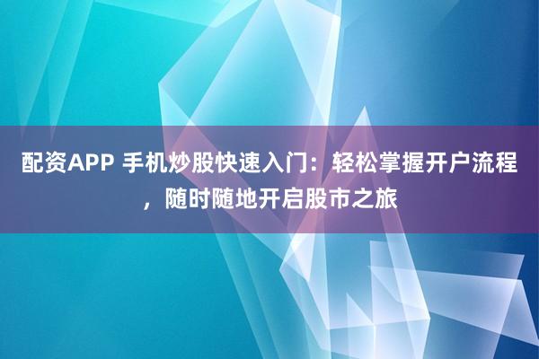 配资APP 手机炒股快速入门：轻松掌握开户流程，随时随地开启股市之旅