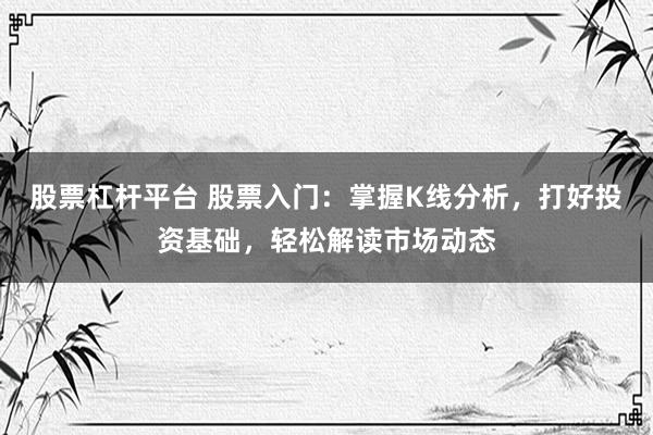 股票杠杆平台 股票入门：掌握K线分析，打好投资基础，轻松解读市场动态