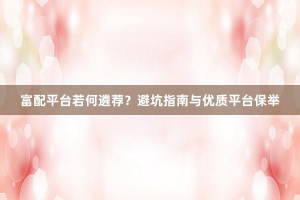 富配平台若何遴荐？避坑指南与优质平台保举