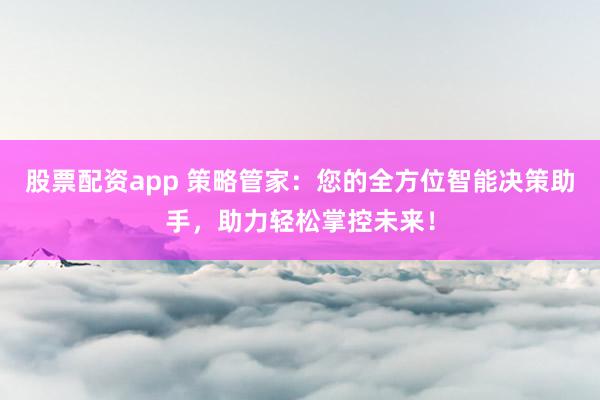 股票配资app 策略管家：您的全方位智能决策助手，助力轻松掌控未来！