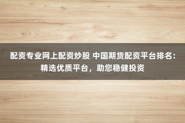 配资专业网上配资炒股 中国期货配资平台排名：精选优质平台，助您稳健投资