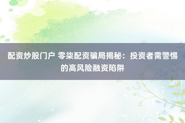 配资炒股门户 零柒配资骗局揭秘：投资者需警惕的高风险融资陷阱
