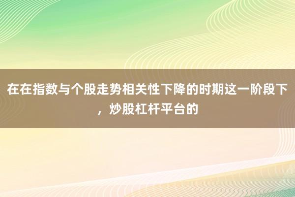 在在指数与个股走势相关性下降的时期这一阶段下，炒股杠杆平台的