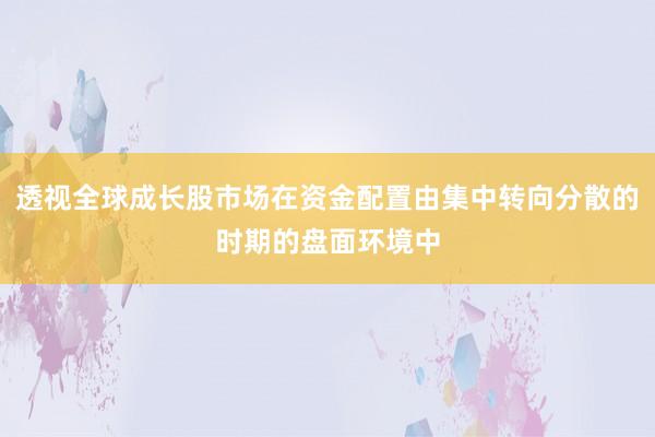 透视全球成长股市场在资金配置由集中转向分散的时期的盘面环境中
