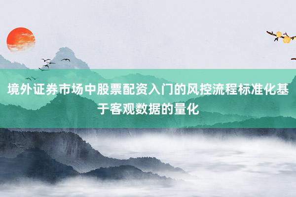 境外证券市场中股票配资入门的风控流程标准化基于客观数据的量化