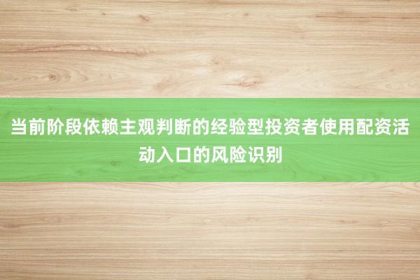 当前阶段依赖主观判断的经验型投资者使用配资活动入口的风险识别