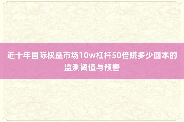 近十年国际权益市场10w杠杆50倍赚多少回本的监测阈值与预警