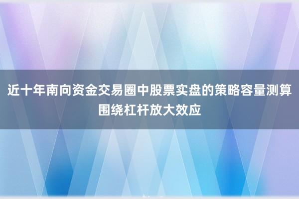 近十年南向资金交易圈中股票实盘的策略容量测算围绕杠杆放大效应