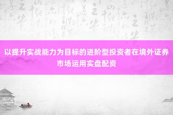 以提升实战能力为目标的进阶型投资者在境外证券市场运用实盘配资