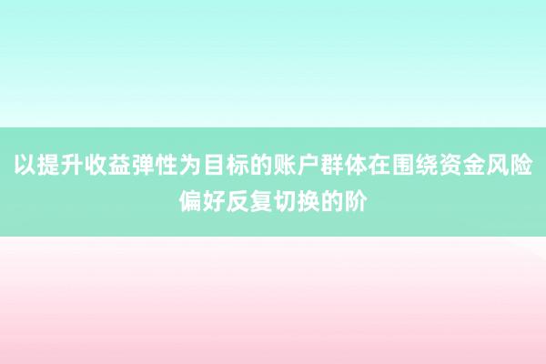 以提升收益弹性为目标的账户群体在围绕资金风险偏好反复切换的阶