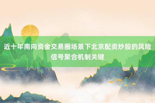 近十年南向资金交易圈场景下北京配资炒股的风险信号聚合机制关键