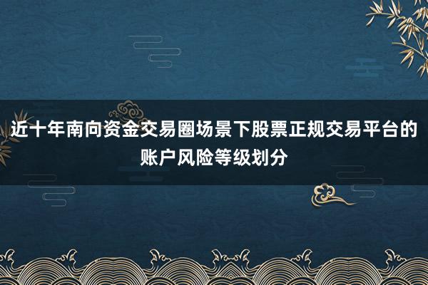 近十年南向资金交易圈场景下股票正规交易平台的账户风险等级划分