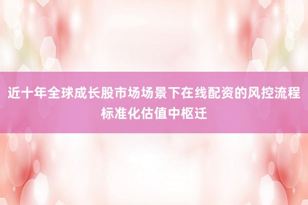 近十年全球成长股市场场景下在线配资的风控流程标准化估值中枢迁