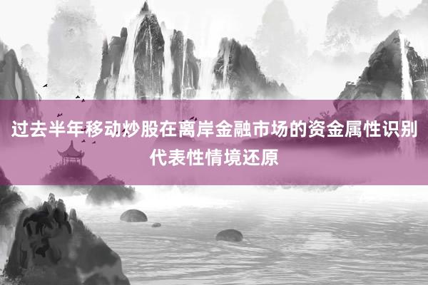 过去半年移动炒股在离岸金融市场的资金属性识别代表性情境还原
