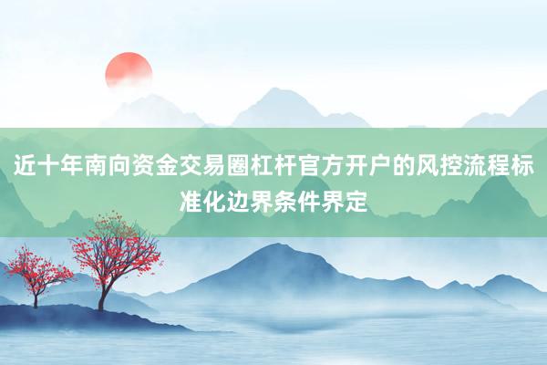 近十年南向资金交易圈杠杆官方开户的风控流程标准化边界条件界定
