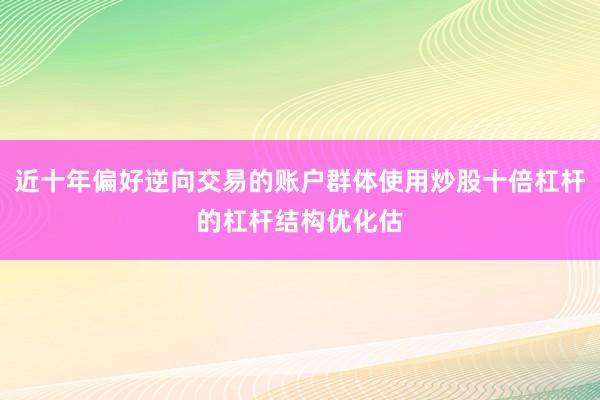 近十年偏好逆向交易的账户群体使用炒股十倍杠杆的杠杆结构优化估