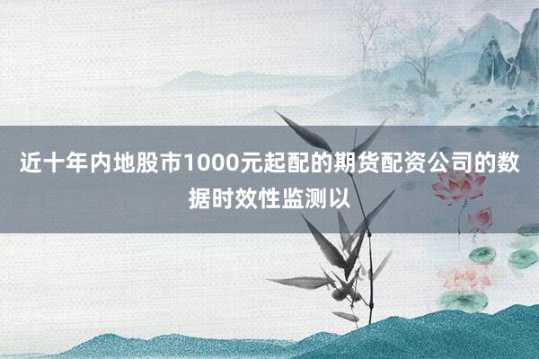 近十年内地股市1000元起配的期货配资公司的数据时效性监测以