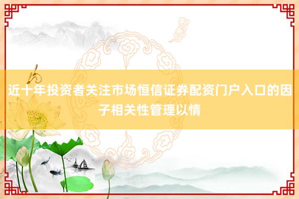 近十年投资者关注市场恒信证券配资门户入口的因子相关性管理以情