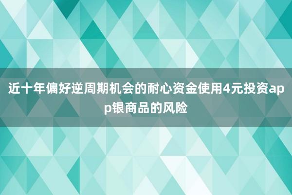 近十年偏好逆周期机会的耐心资金使用4元投资app银商品的风险