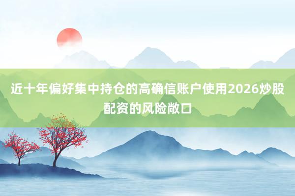 近十年偏好集中持仓的高确信账户使用2026炒股配资的风险敞口