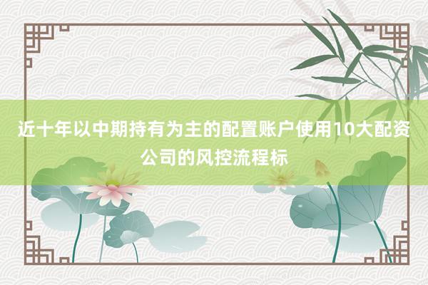 近十年以中期持有为主的配置账户使用10大配资公司的风控流程标