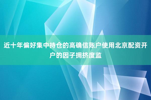 近十年偏好集中持仓的高确信账户使用北京配资开户的因子拥挤度监