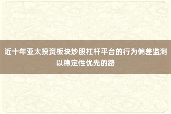 近十年亚太投资板块炒股杠杆平台的行为偏差监测以稳定性优先的路