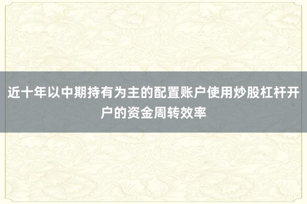 近十年以中期持有为主的配置账户使用炒股杠杆开户的资金周转效率