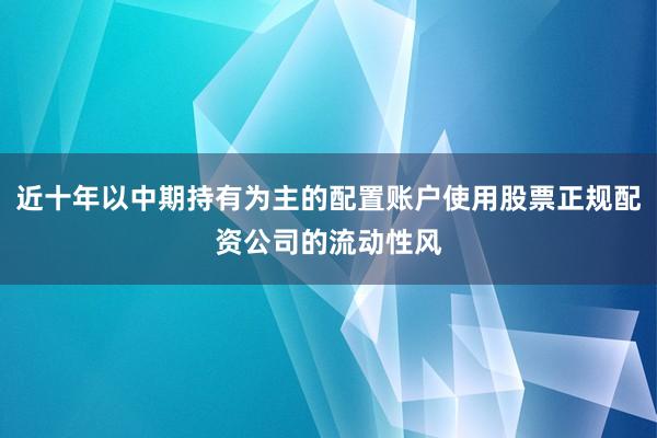 近十年以中期持有为主的配置账户使用股票正规配资公司的流动性风